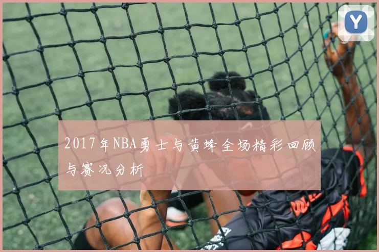 2017年NBA勇士与黄蜂全场精彩回顾与赛况分析
