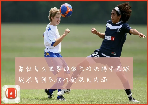 慕拉与戈里察的激烈对决揭示足球战术与团队协作的深刻内涵