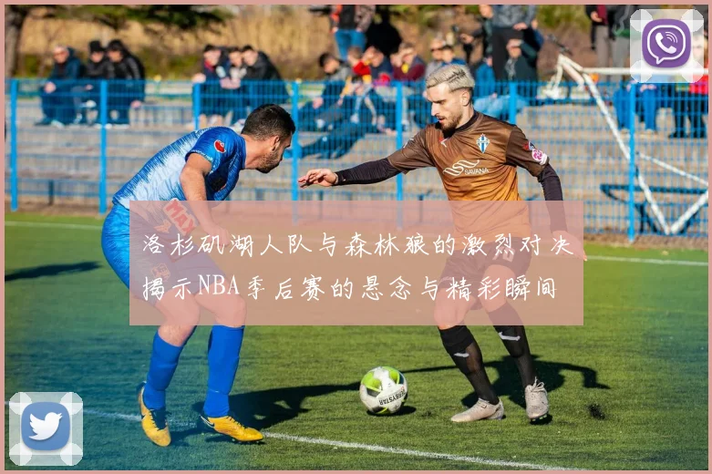 洛杉矶湖人队与森林狼的激烈对决揭示NBA季后赛的悬念与精彩瞬间