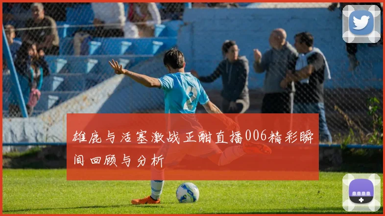 雄鹿与活塞激战正酣直播006精彩瞬间回顾与分析