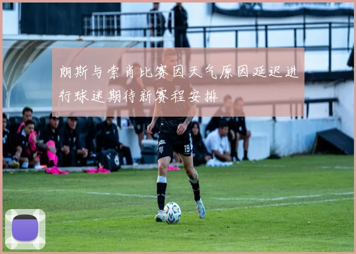 朗斯与索肖比赛因天气原因延迟进行球迷期待新赛程安排
