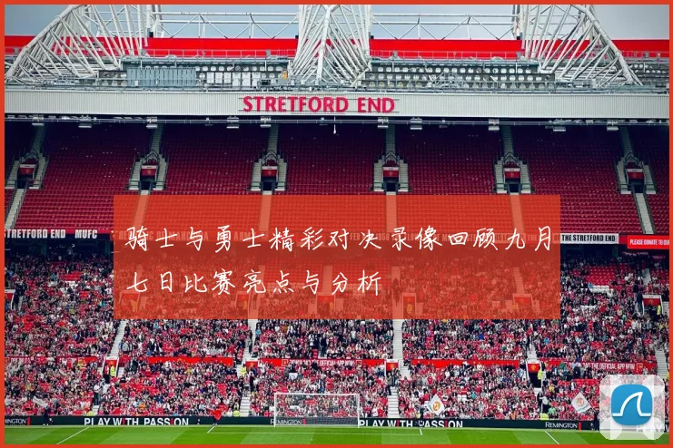 骑士与勇士精彩对决录像回顾九月七日比赛亮点与分析