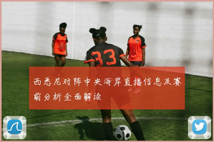 西悉尼对阵中央海岸直播信息及赛前分析全面解读