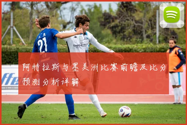 阿特拉斯与墨美洲比赛前瞻及比分预测分析详解