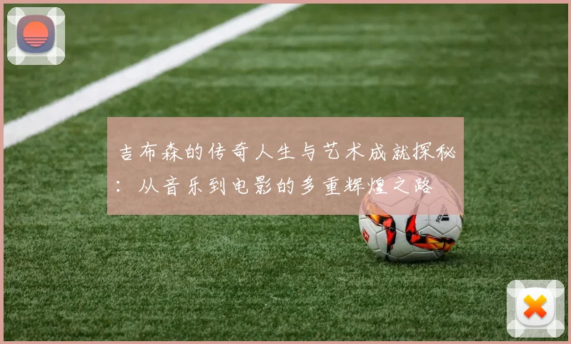 吉布森的传奇人生与艺术成就探秘：从音乐到电影的多重辉煌之路