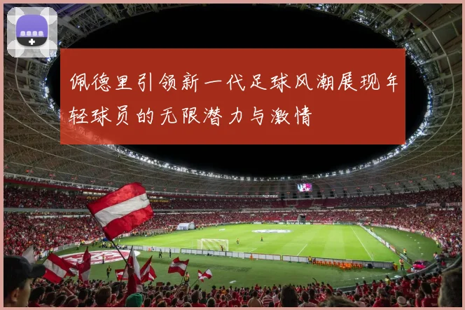 佩德里引领新一代足球风潮展现年轻球员的无限潜力与激情