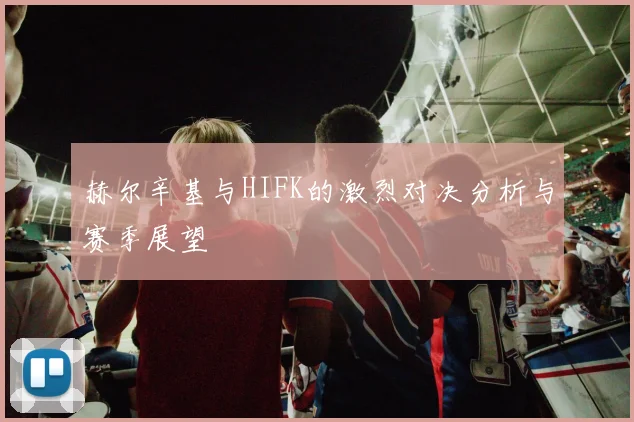 赫尔辛基与HIFK的激烈对决分析与赛季展望