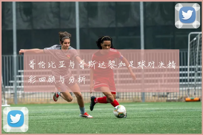 哥伦比亚与哥斯达黎加足球对决精彩回顾与分析