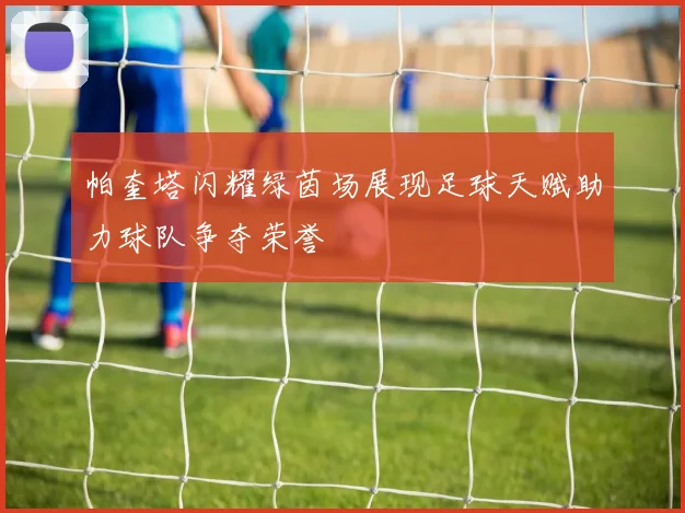 帕奎塔闪耀绿茵场展现足球天赋助力球队争夺荣誉