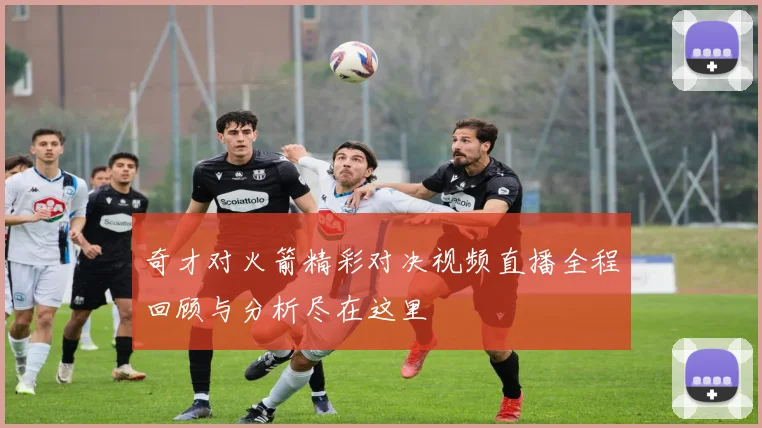 奇才对火箭精彩对决视频直播全程回顾与分析尽在这里