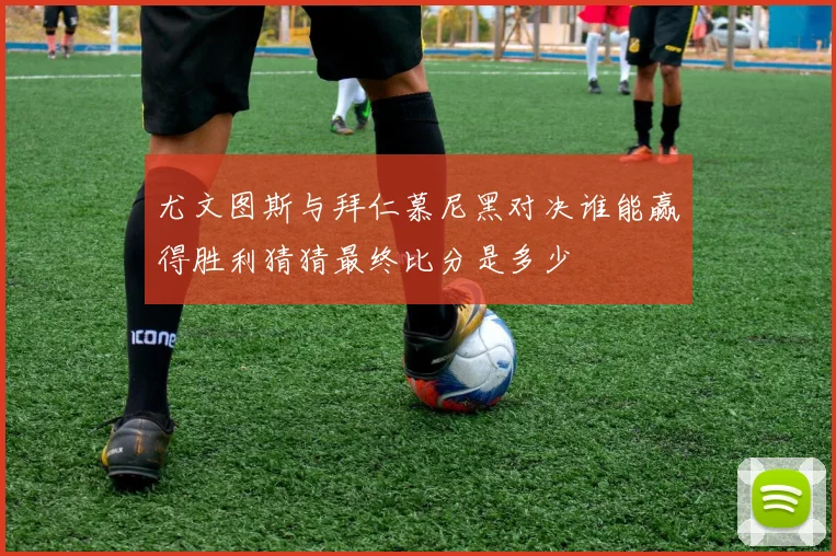 尤文图斯与拜仁慕尼黑对决谁能赢得胜利猜猜最终比分是多少