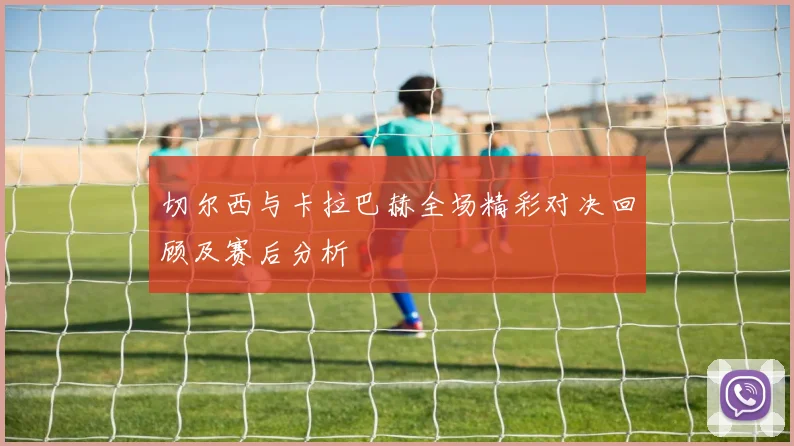 切尔西与卡拉巴赫全场精彩对决回顾及赛后分析