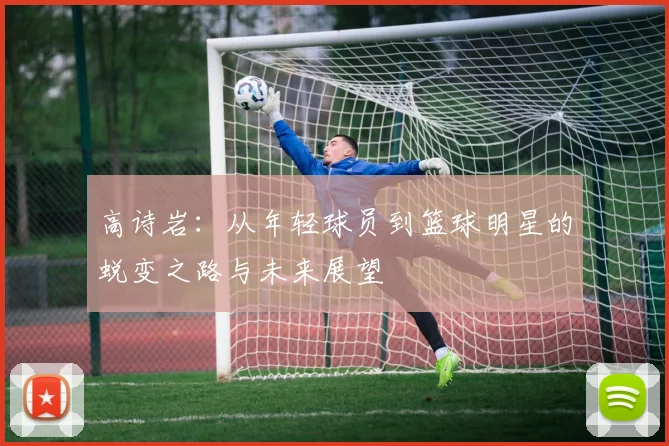 高诗岩：从年轻球员到篮球明星的蜕变之路与未来展望