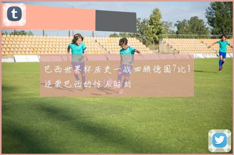 巴西世界杯历史一战回顾德国7比1逆袭巴西的惊人时刻