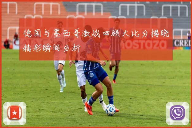 德国与墨西哥激战回顾大比分揭晓精彩瞬间分析